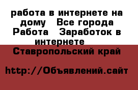 работа в интернете на дому - Все города Работа » Заработок в интернете   . Ставропольский край